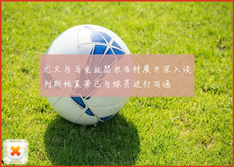 尤文与马竞就瑟尔洛特展开深入谈判斯帕莱蒂已与球员进行沟通