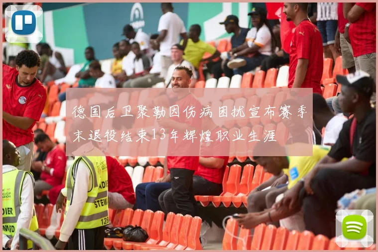 德国后卫聚勒因伤病困扰宣布赛季末退役结束13年辉煌职业生涯