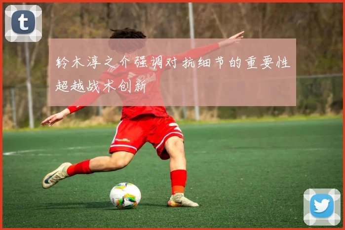铃木淳之介强调对抗细节的重要性超越战术创新