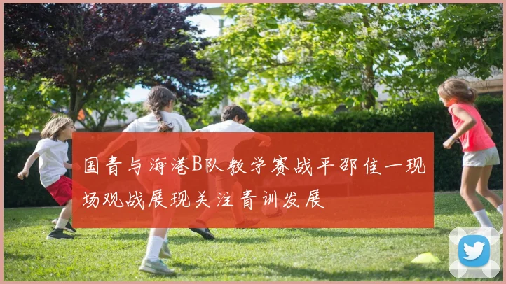 国青与海港B队教学赛战平邵佳一现场观战展现关注青训发展