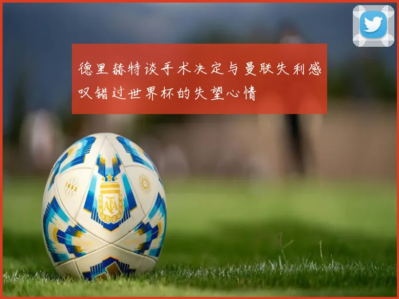 德里赫特谈手术决定与曼联失利感叹错过世界杯的失望心情