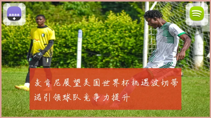 麦肯尼展望美国世界杯机遇波切蒂诺引领球队竞争力提升
