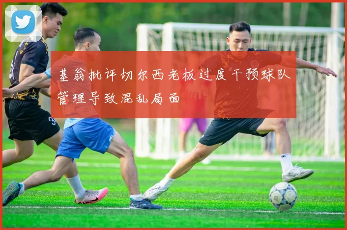 基翁批评切尔西老板过度干预球队管理导致混乱局面