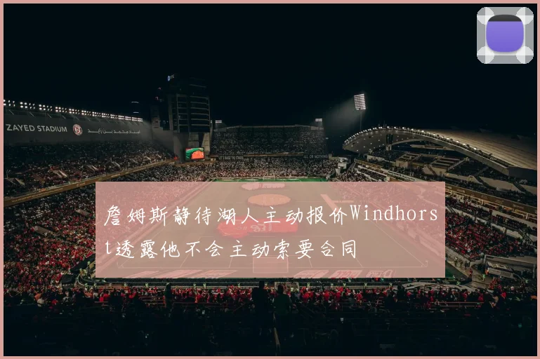 詹姆斯静待湖人主动报价Windhorst透露他不会主动索要合同