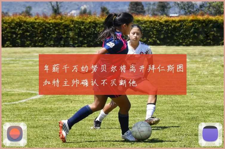 年薪千万的努贝尔将离开拜仁斯图加特主帅确认不买断他