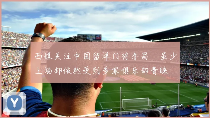 西媒关注中国留洋门将李昌祎虽少上场却依然受到多家俱乐部青睐